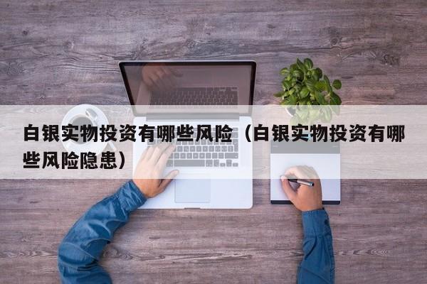 白银实物投资有哪些风险（白银实物投资有哪些风险隐患）