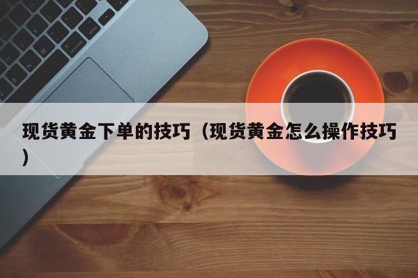 现货黄金下单的技巧（现货黄金怎么操作技巧）