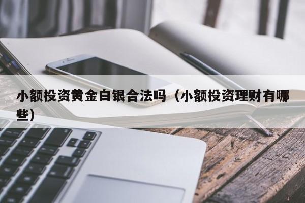 小额投资黄金白银合法吗（小额投资理财有哪些）