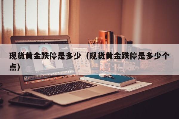 现货黄金跌停是多少(现货黄金跌停是多少个点)