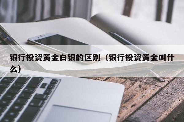 银行投资黄金白银的区别(银行投资黄金叫什么)