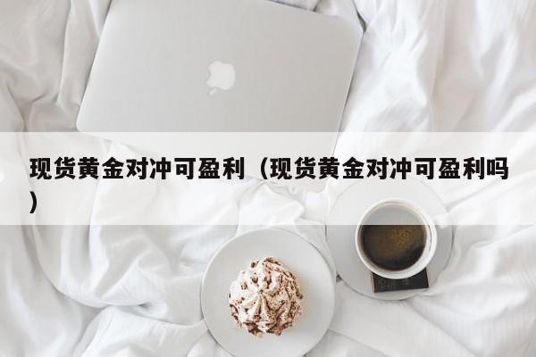 现货黄金对冲可盈利(现货黄金对冲可盈利吗)