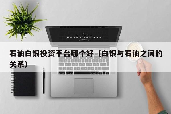 石油白银投资平台哪个好（白银与石油之间的关系）