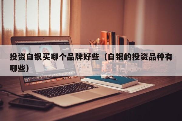 投资白银买哪个品牌好些(白银的投资品种有哪些)